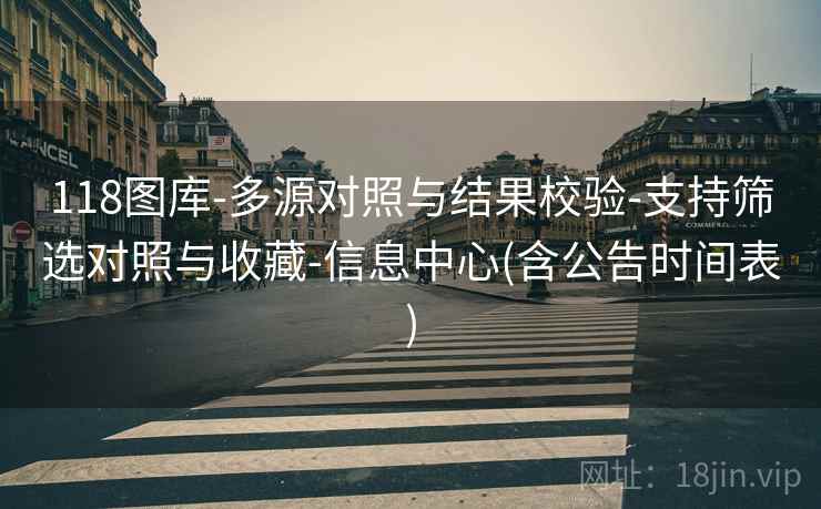 118图库-多源对照与结果校验-支持筛选对照与收藏-信息中心(含公告时间表) 118图库-多源对照与结果校验-支持筛选对照与收藏-信息中心(含公告时间表)