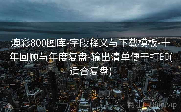 澳彩800图库-字段释义与下载模板-十年回顾与年度复盘-输出清单便于打印(适合复盘)