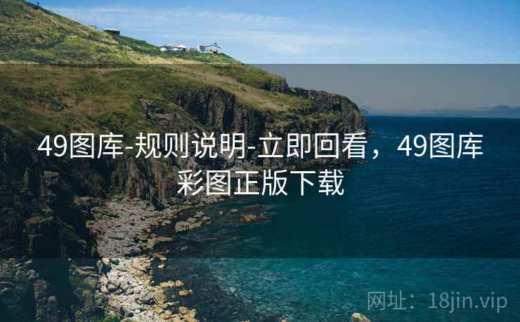 49图库-规则说明-立即回看，49图库彩图正版下载