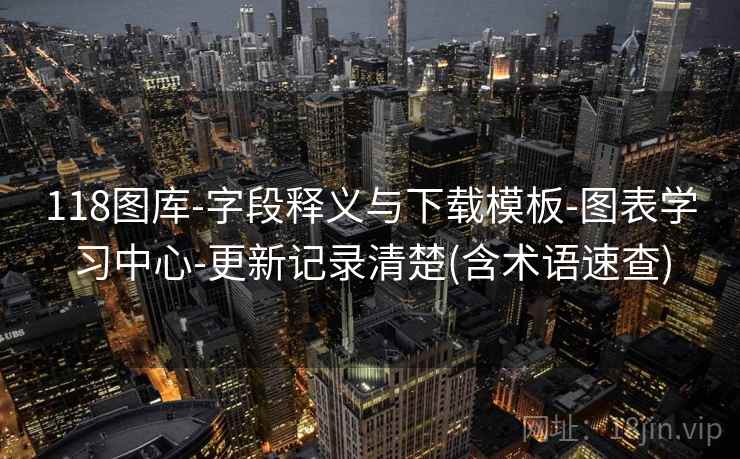 118图库-字段释义与下载模板-图表学习中心-更新记录清楚(含术语速查)