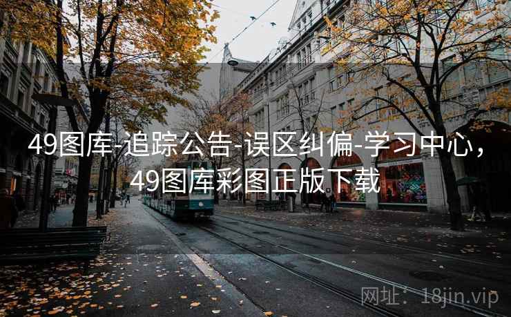 49图库-追踪公告-误区纠偏-学习中心，49图库彩图正版下载