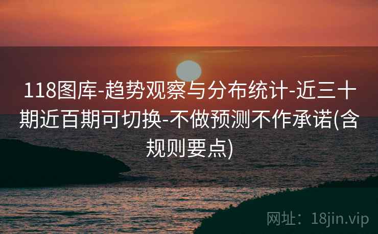 118图库-趋势观察与分布统计-近三十期近百期可切换-不做预测不作承诺(含规则要点)