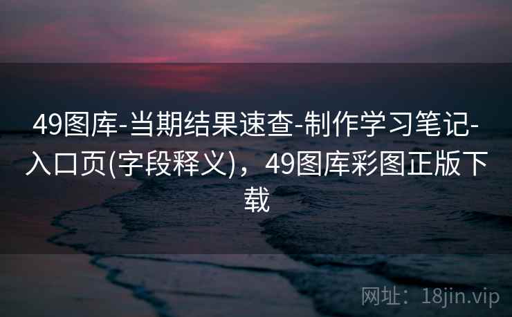 49图库-当期结果速查-制作学习笔记-入口页(字段释义)，49图库彩图正版下载